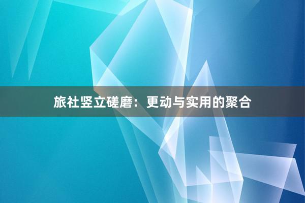 旅社竖立磋磨：更动与实用的聚合