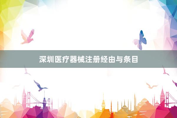 深圳医疗器械注册经由与条目