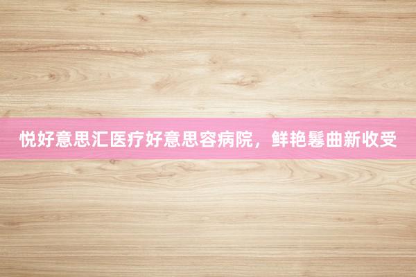 悦好意思汇医疗好意思容病院，鲜艳鬈曲新收受