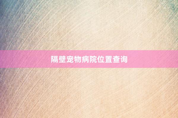 隔壁宠物病院位置查询